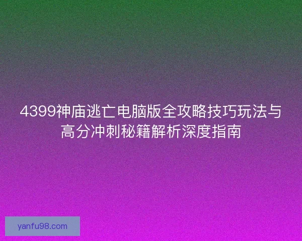4399神庙逃亡电脑版全攻略技巧玩法与高分冲刺秘籍解析深度指南