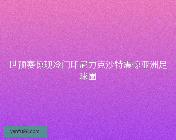 世预赛惊现冷门印尼力克沙特震惊亚洲足球圈