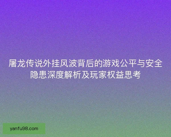 屠龙传说外挂风波背后的游戏公平与安全隐患深度解析及玩家权益思考