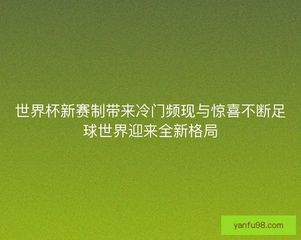 世界杯新赛制带来冷门频现与惊喜不断足球世界迎来全新格局