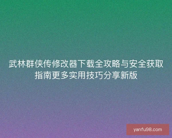武林群侠传修改器下载全攻略与安全获取指南更多实用技巧分享新版