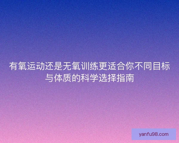 有氧运动还是无氧训练更适合你不同目标与体质的科学选择指南