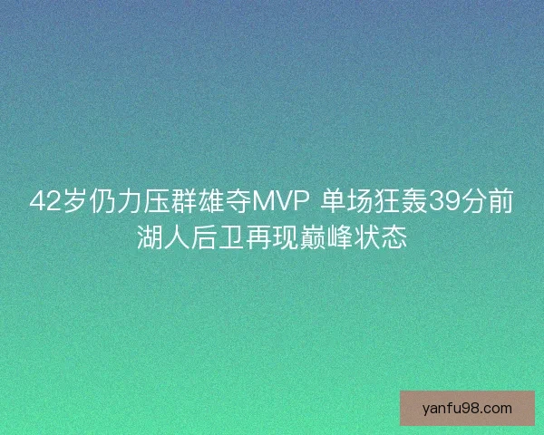 42岁仍力压群雄夺MVP 单场狂轰39分前湖人后卫再现巅峰状态