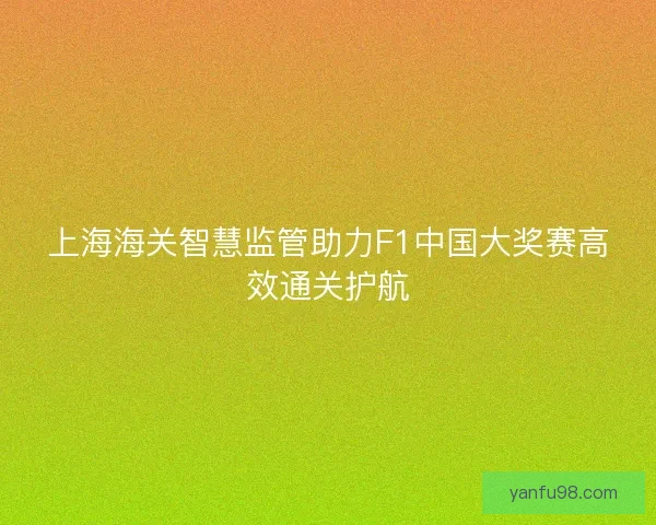 上海海关智慧监管助力F1中国大奖赛高效通关护航
