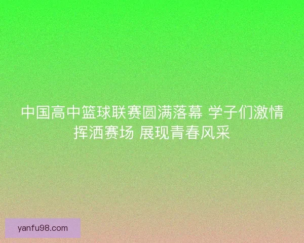 中国高中篮球联赛圆满落幕 学子们激情挥洒赛场 展现青春风采