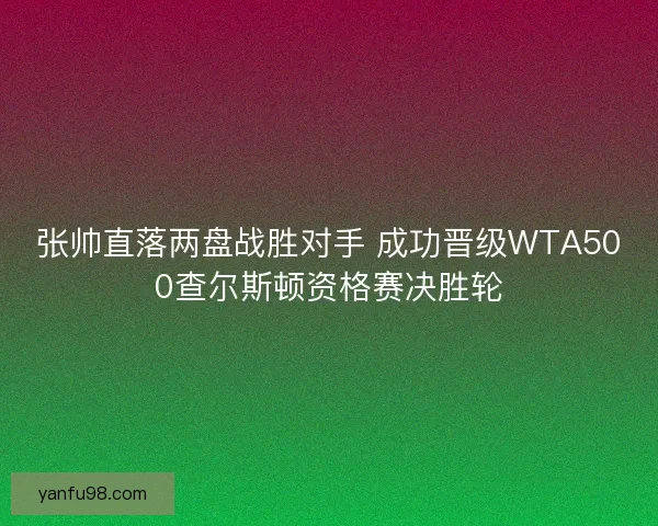 张帅直落两盘战胜对手 成功晋级WTA500查尔斯顿资格赛决胜轮