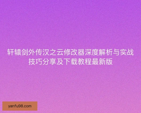 轩辕剑外传汉之云修改器深度解析与实战技巧分享及下载教程最新版