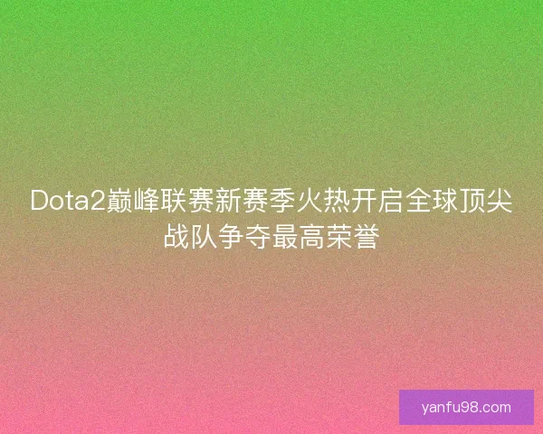 Dota2巅峰联赛新赛季火热开启全球顶尖战队争夺最高荣誉