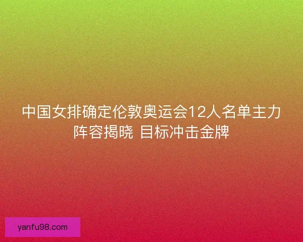 中国女排确定伦敦奥运会12人名单主力阵容揭晓 目标冲击金牌
