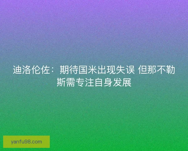 迪洛伦佐：期待国米出现失误 但那不勒斯需专注自身发展