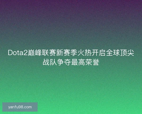 Dota2巅峰联赛新赛季火热开启全球顶尖战队争夺最高荣誉