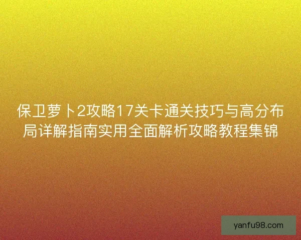 保卫萝卜2攻略17关卡通关技巧与高分布局详解指南实用全面解析攻略教程集锦