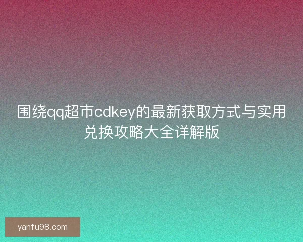 围绕qq超市cdkey的最新获取方式与实用兑换攻略大全详解版