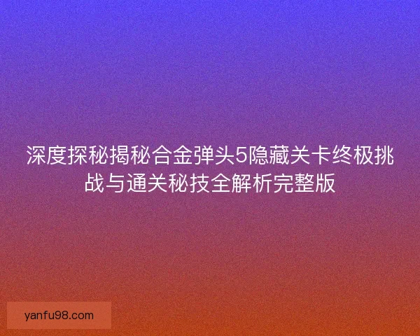 深度探秘揭秘合金弹头5隐藏关卡终极挑战与通关秘技全解析完整版