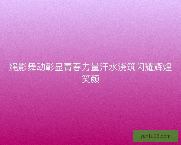 绳影舞动彰显青春力量汗水浇筑闪耀辉煌笑颜