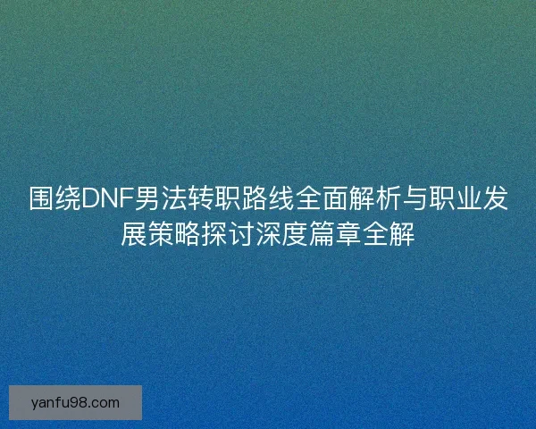 围绕DNF男法转职路线全面解析与职业发展策略探讨深度篇章全解