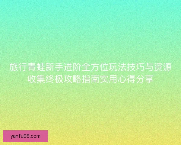 旅行青蛙新手进阶全方位玩法技巧与资源收集终极攻略指南实用心得分享