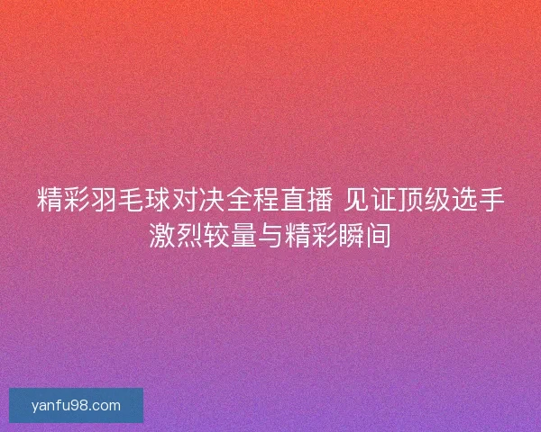 精彩羽毛球对决全程直播 见证顶级选手激烈较量与精彩瞬间
