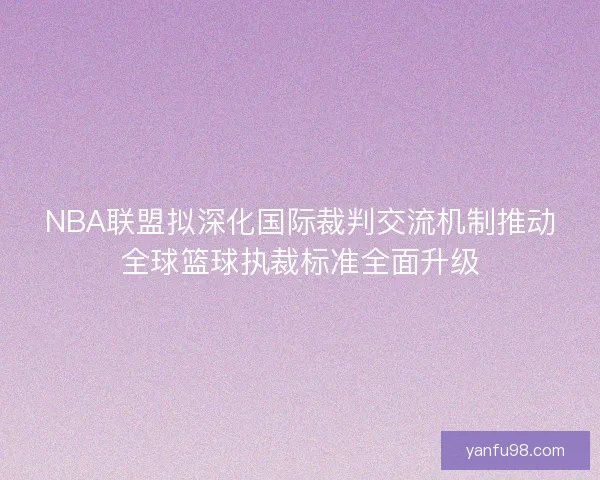 NBA联盟拟深化国际裁判交流机制推动全球篮球执裁标准全面升级