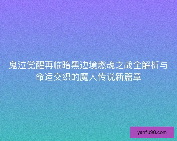 鬼泣觉醒再临暗黑边境燃魂之战全解析与命运交织的魔人传说新篇章
